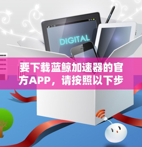 要下载蓝鲸加速器的官方APP，请按照以下步骤操作