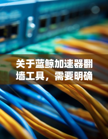 关于蓝鲸加速器翻墙工具，需要明确的是，蓝鲸加速器主要是一种网络优化工具，旨在加速网络连接和数据传输，通常用于提升访问速度和稳定性。它本身并不是专门的翻墙工具，也不一定具备绕过网络限制的功能