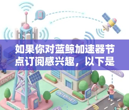 如果你对蓝鲸加速器节点订阅感兴趣，以下是一些可能的步骤和信息