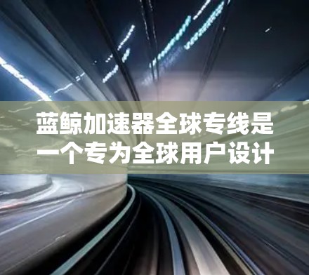 蓝鲸加速器全球专线是一个专为全球用户设计的高效计算加速解决方案，旨在优化AI训练、数据处理和其他计算任务的性能。以下是对其的详细分析