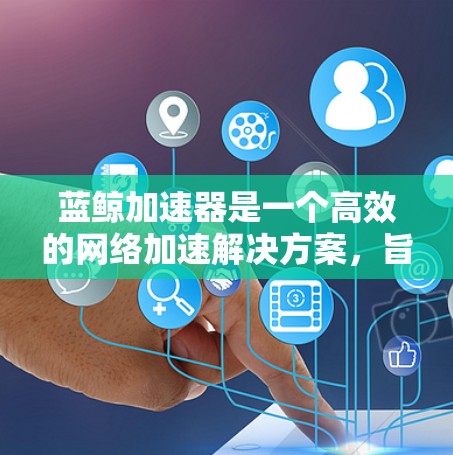 蓝鲸加速器是一个高效的网络加速解决方案，旨在优化数据传输性能，提升应用性能和用户体验。以下是对蓝鲸加速器的详细分析