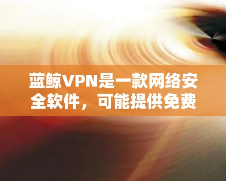 蓝鲸VPN是一款网络安全软件，可能提供免费试用版本以帮助用户体验其功能。以下是一些可能的步骤和信息