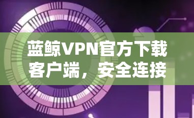 蓝鲸VPN官方下载客户端，安全连接，畅享网络