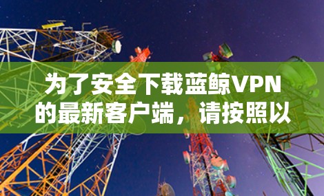为了安全下载蓝鲸VPN的最新客户端，请按照以下步骤操作