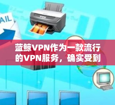 蓝鲸VPN作为一款流行的VPN服务，确实受到不少用户的青睐。以下是一些关于蓝鲸VPN的热门推荐点