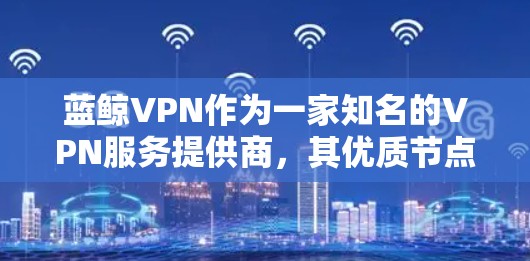 蓝鲸VPN作为一家知名的VPN服务提供商，其优质节点通常是指经过严格测试和验证，能够提供高性能、稳定连接、安全性高的服务器节点。这些优质节点通常具有以下特点