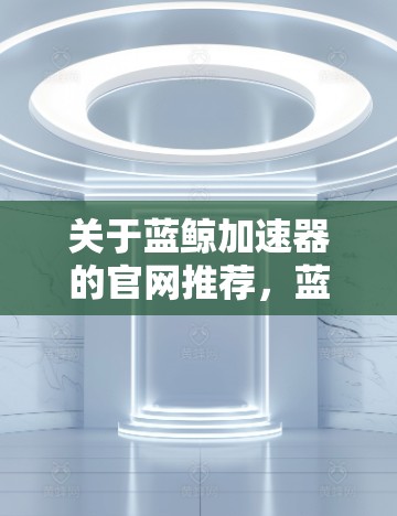 关于蓝鲸加速器的官网推荐，蓝鲸加速器是一款专注于网页加载加速的工具，旨在帮助用户更快地访问网站，提升浏览体验。如果你需要访问蓝鲸加速器的官方网站，建议直接通过以下途径