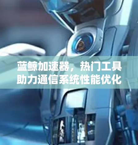 蓝鲸加速器，热门工具助力通信系统性能优化
