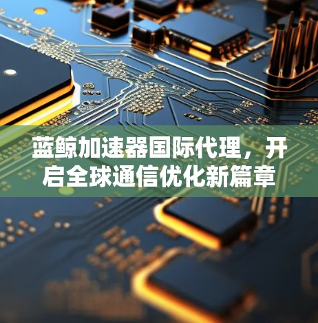 蓝鲸加速器国际代理，开启全球通信优化新篇章