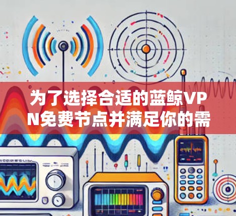 为了选择合适的蓝鲸VPN免费节点并满足你的需求，以下是详细的步骤指南