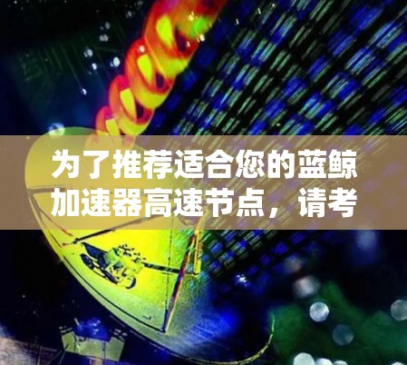 为了推荐适合您的蓝鲸加速器高速节点，请考虑以下几点