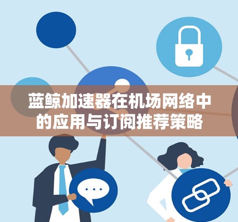蓝鲸加速器在机场网络中的应用与订阅推荐策略