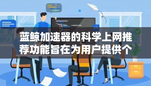 蓝鲸加速器的科学上网推荐功能旨在为用户提供个性化的科学资源推荐，基于用户的浏览和搜索历史。以下是对该功能的详细分析和建议