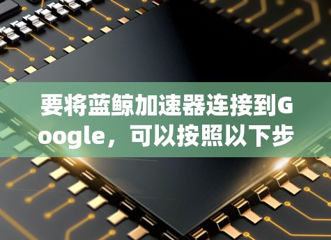 要将蓝鲸加速器连接到Google，可以按照以下步骤进行