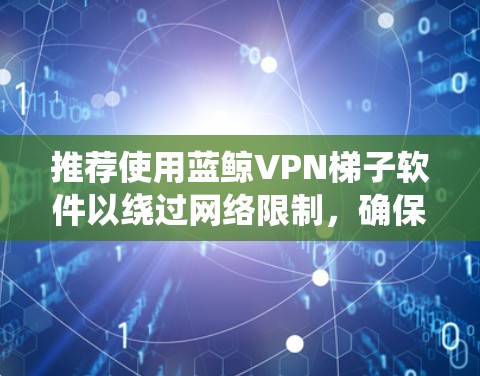 推荐使用蓝鲸VPN梯子软件以绕过网络限制，确保您的网络安全和隐私保护。以下是详细的步骤和注意事项