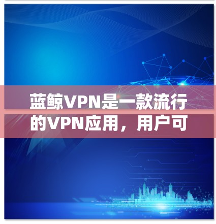 蓝鲸VPN是一款流行的VPN应用，用户可能会对其服务和功能感兴趣。以下是一些关于蓝鲸VPN的热门推荐和使用建议