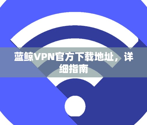 蓝鲸VPN官方下载地址，详细指南