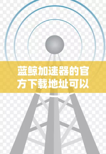蓝鲸加速器的官方下载地址可以通过以下途径获取