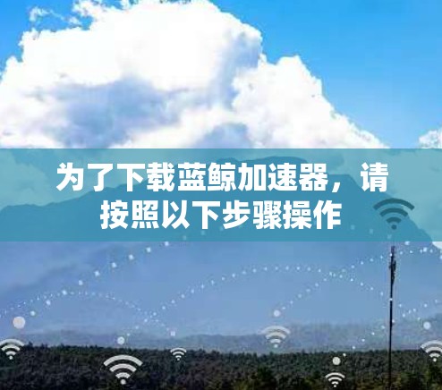 为了下载蓝鲸加速器，请按照以下步骤操作