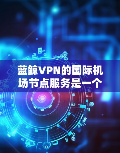 蓝鲸VPN的国际机场节点服务是一个设计用于在国际机场提供安全、快速网络连接的解决方案。以下是对该服务的详细分析和总结