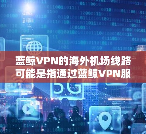 蓝鲸VPN的海外机场线路可能是指通过蓝鲸VPN服务访问海外机场的网络资源或服务。以下是一些可能的解释和使用方法