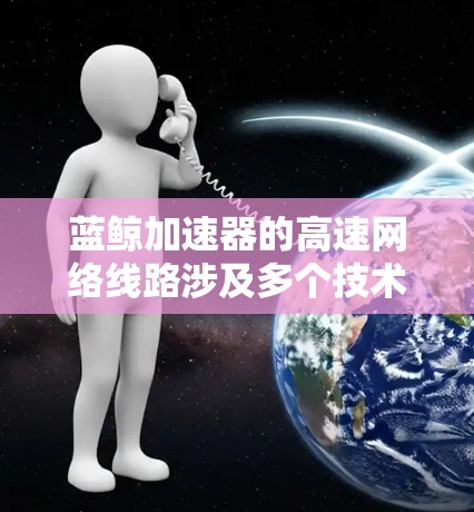 蓝鲸加速器的高速网络线路涉及多个技术点，旨在优化网络性能，提升数据处理效率。以下是对其高速网络线路的详细分解