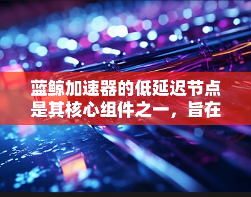 蓝鲸加速器的低延迟节点是其核心组件之一，旨在优化数据传输性能，减少延迟，提高处理效率。以下是对低延迟节点的详细总结