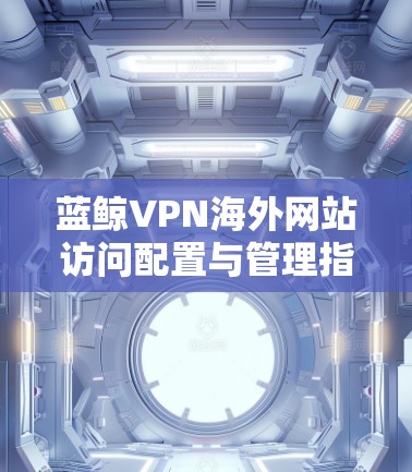 蓝鲸VPN海外网站访问配置与管理指南