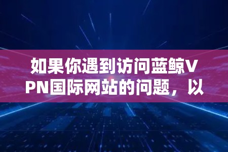 如果你遇到访问蓝鲸VPN国际网站的问题，以下是一些可能的解决方法和建议
