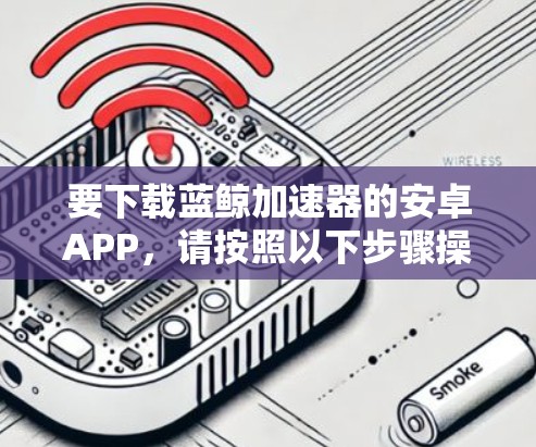 要下载蓝鲸加速器的安卓APP，请按照以下步骤操作