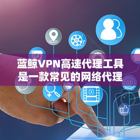 蓝鲸VPN高速代理工具是一款常见的网络代理软件，主要用于通过VPN连接到服务器，以提高网络速度、避开网络限制或保护隐私。以下是一些关键点和步骤，帮助你更好地理解和使用这款工具