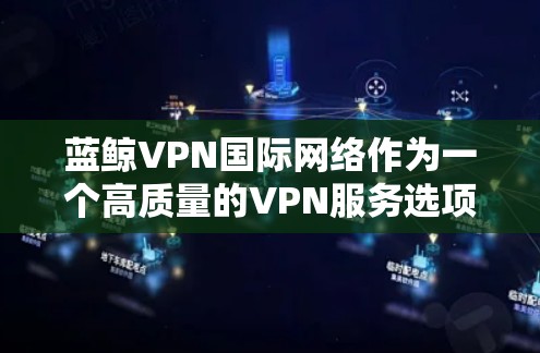 蓝鲸VPN国际网络作为一个高质量的VPN服务选项，能够满足多样化的用户需求，特别是在国际网络环境中的应用。以下是对蓝鲸VPN国际网络的详细分析和推荐