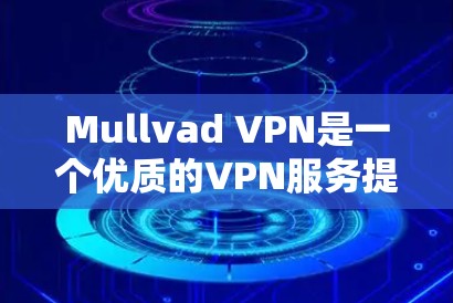 Mullvad VPN是一个优质的VPN服务提供商，以下是其真实使用体验的详细分析