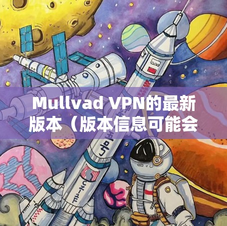 Mullvad VPN的最新版本（版本信息可能会有所不同，建议直接访问官方网站或应用商店获取最新动态）引入了多项更新和改进，提升了用户体验和安全性。以下是该版本的主要更新内容