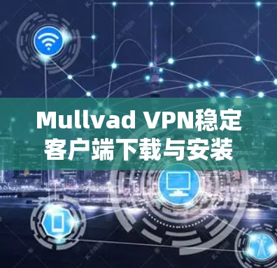 Mullvad VPN稳定客户端下载与安装指南