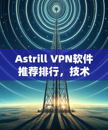 Astrill VPN软件推荐排行，技术与安全双重保障