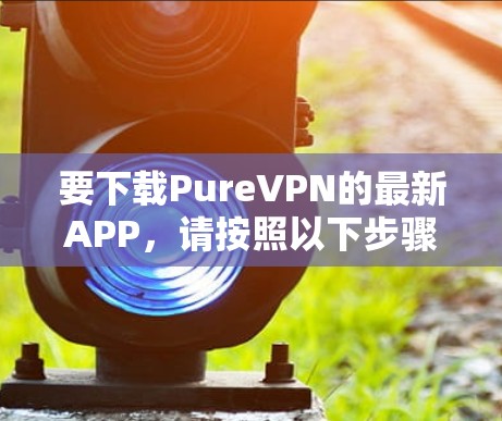 要下载PureVPN的最新APP，请按照以下步骤操作