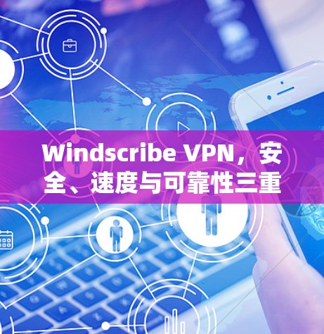 Windscribe VPN，安全、速度与可靠性三重保障