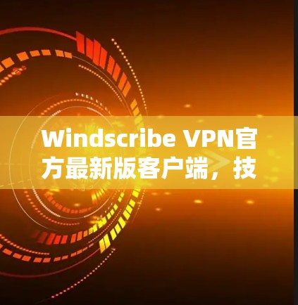 Windscribe VPN官方最新版客户端，技术升级与用户体验优化