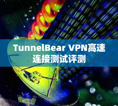 TunnelBear VPN高速连接测试评测