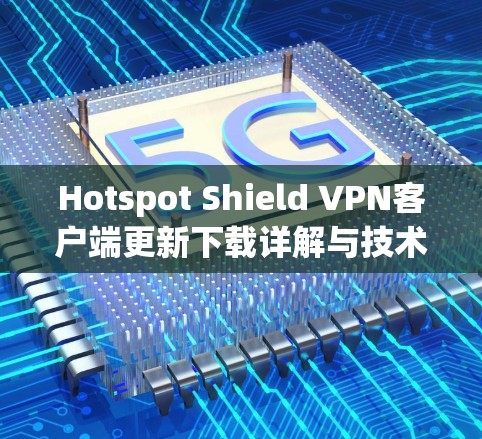 Hotspot Shield VPN客户端更新下载详解与技术分析