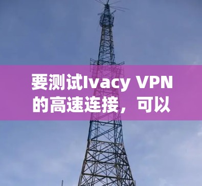 要测试Ivacy VPN的高速连接，可以按照以下步骤进行