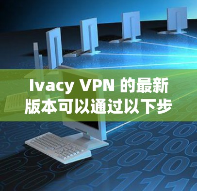 Ivacy VPN 的最新版本可以通过以下步骤找到