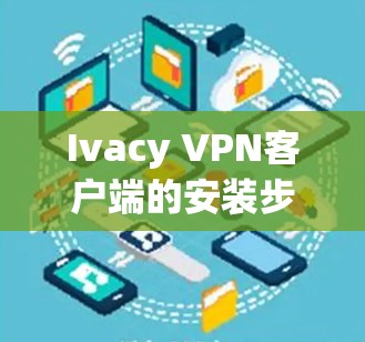 Ivacy VPN客户端的安装步骤如下