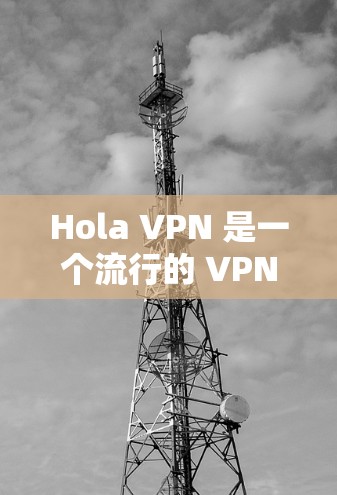 Hola VPN 是一个流行的 VPN 服务提供商，其最新版本的应用程序可以通过以下途径下载