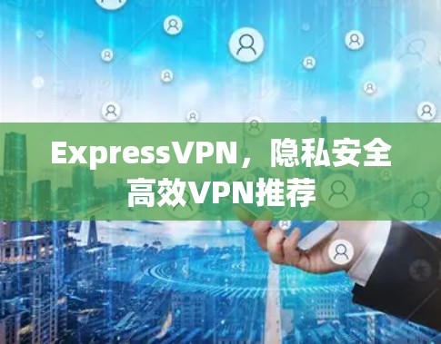 ExpressVPN，隐私安全高效VPN推荐