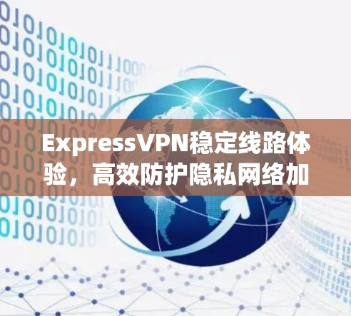 ExpressVPN稳定线路体验，高效防护隐私网络加速