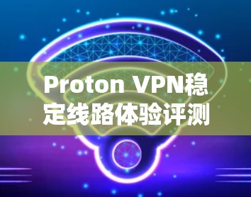 Proton VPN稳定线路体验评测