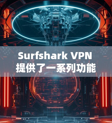 Surfshark VPN 提供了一系列功能，以下是其稳定线路体验的主要方面