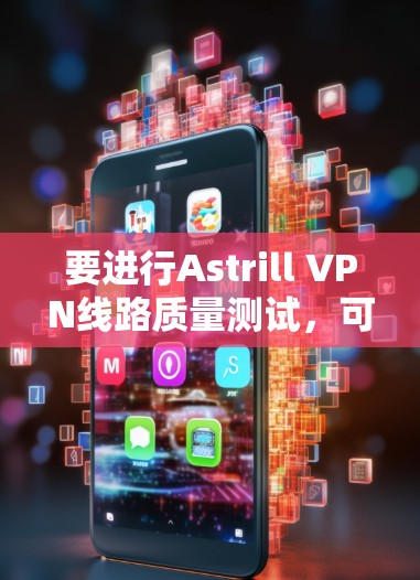 要进行Astrill VPN线路质量测试，可以从以下几个方面进行评估，确保VPN服务的稳定性、速度和隐私保护能力。以下是详细的测试步骤和方法